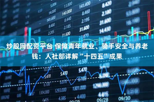 炒股网配资平台 保障青年就业、骑手安全与养老钱：人社部详解“十四五”成果