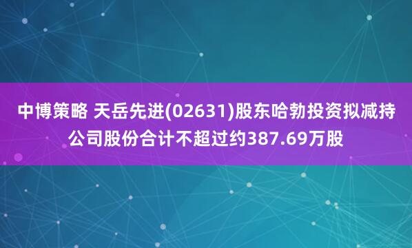 中博策略 天岳先进(02631)股东哈勃投资拟减持公司股份合计不超过约387.69万股