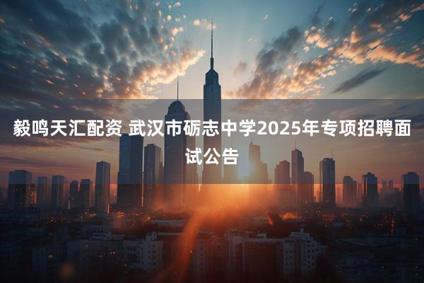 毅鸣天汇配资 武汉市砺志中学2025年专项招聘面试公告