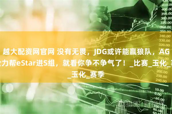 越大配资网官网 没有无畏，JDG或许能赢狼队，AG尽全力帮eStar进S组，就看你争不争气了！_比赛_玉化_赛季