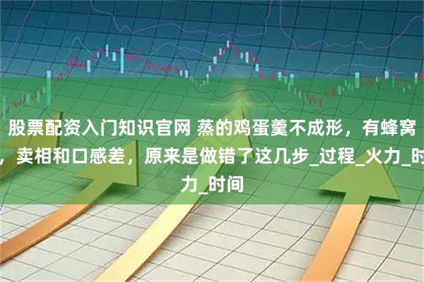 股票配资入门知识官网 蒸的鸡蛋羹不成形，有蜂窝眼，卖相和口感差，原来是做错了这几步_过程_火力_时间