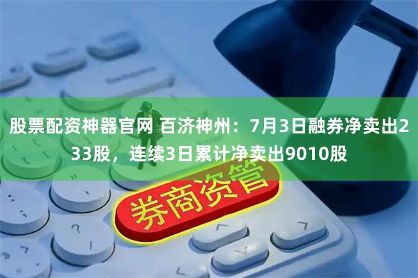 股票配资神器官网 百济神州：7月3日融券净卖出233股，连续3日累计净卖出9010股