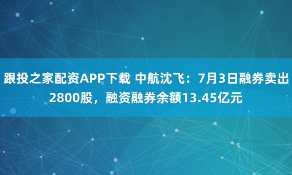 跟投之家配资APP下载 中航沈飞：7月3日融券卖出2800股，融资融券余额13.45亿元