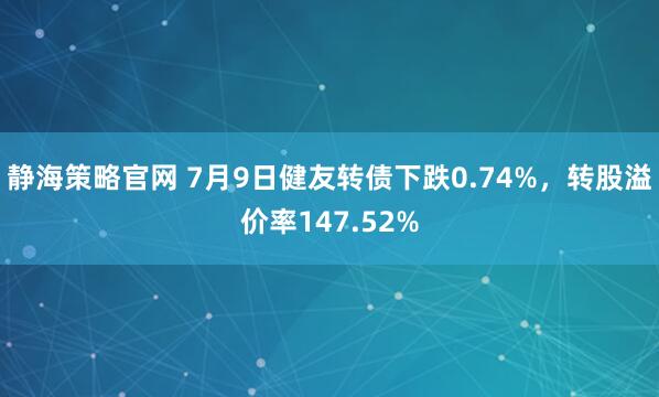 静海策略官网 7月9日健友转债下跌0.74%，转股溢价率147.52%