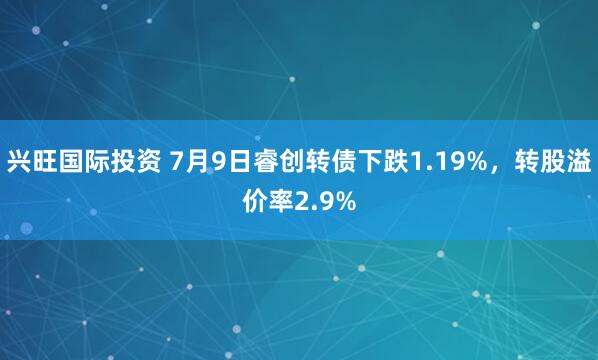 兴旺国际投资 7月9日睿创转债下跌1.19%，转股溢价率2.9%