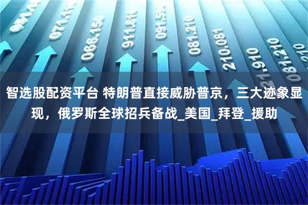 智选股配资平台 特朗普直接威胁普京，三大迹象显现，俄罗斯全球招兵备战_美国_拜登_援助