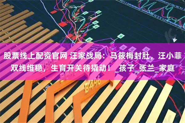 股票线上配资官网 汪家战局：马筱梅封肚，汪小菲双线维稳，生育开关待撬动！_孩子_张兰_家庭