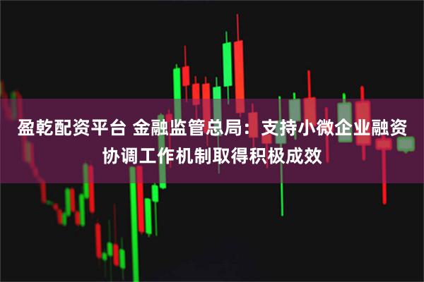 盈乾配资平台 金融监管总局：支持小微企业融资协调工作机制取得积极成效