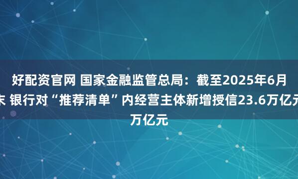 好配资官网 国家金融监管总局：截至2025年6月末 银行对“推荐清单”内经营主体新增授信23.6万亿元