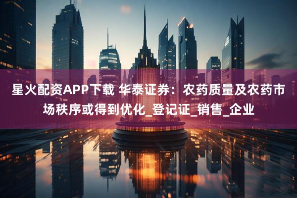 星火配资APP下载 华泰证券：农药质量及农药市场秩序或得到优化_登记证_销售_企业