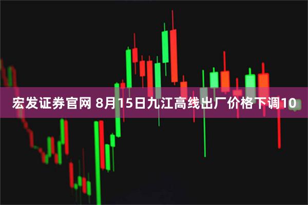 宏发证券官网 8月15日九江高线出厂价格下调10
