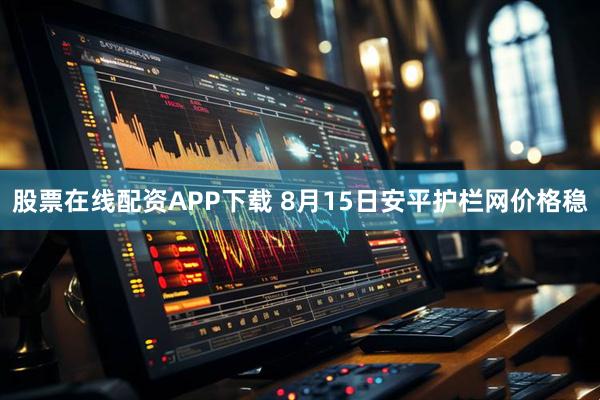 股票在线配资APP下载 8月15日安平护栏网价格稳