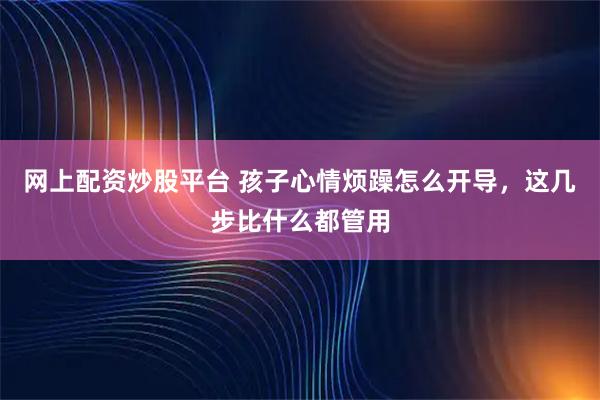 网上配资炒股平台 孩子心情烦躁怎么开导，这几步比什么都管用