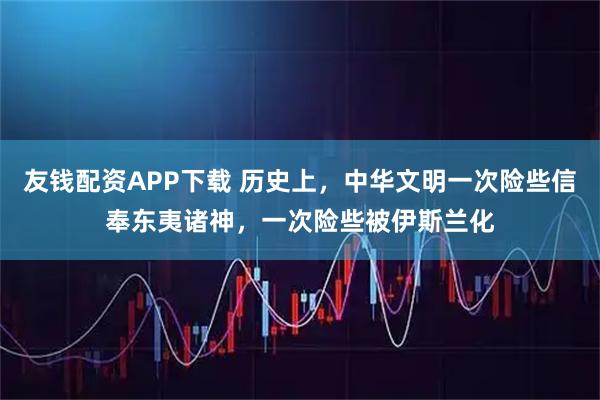 友钱配资APP下载 历史上，中华文明一次险些信奉东夷诸神，一次险些被伊斯兰化
