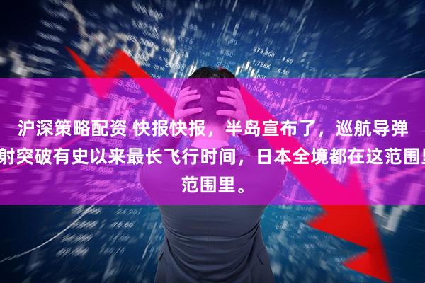 沪深策略配资 快报快报，半岛宣布了，巡航导弹试射突破有史以来最长飞行时间，日本全境都在这范围里。