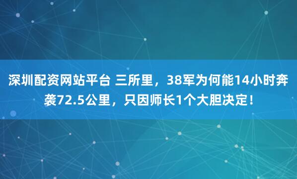 深圳配资网站平台 三所里，38军为何能14小时奔袭72.5公里，只因师长1个大胆决定！
