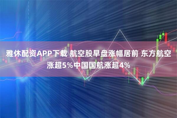 雅休配资APP下载 航空股早盘涨幅居前 东方航空涨超5%中国国航涨超4%