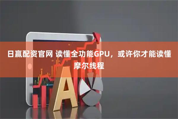 日赢配资官网 读懂全功能GPU，或许你才能读懂摩尔线程