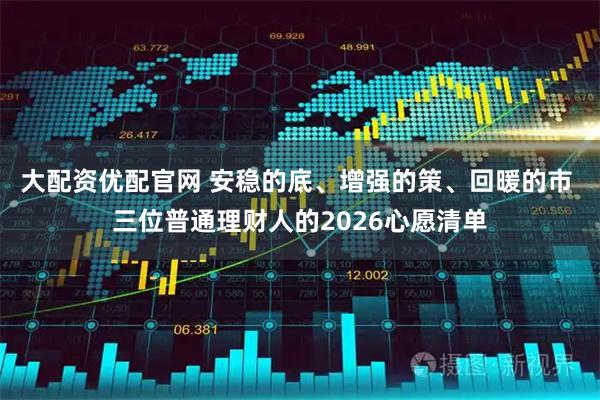 大配资优配官网 安稳的底、增强的策、回暖的市 三位普通理财人的2026心愿清单