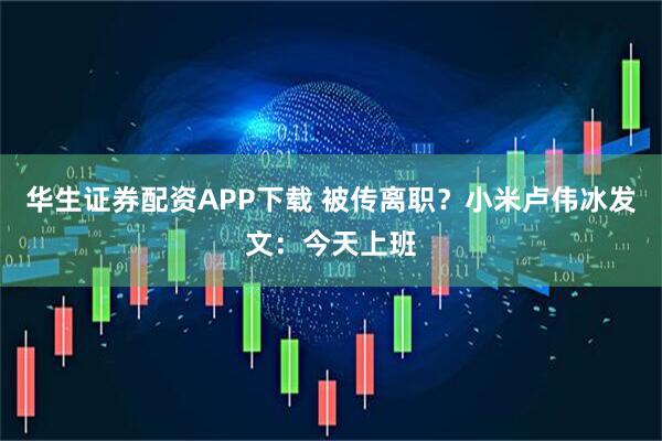 华生证券配资APP下载 被传离职？小米卢伟冰发文：今天上班