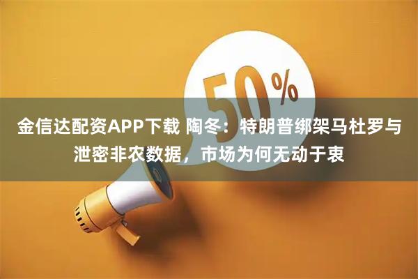 金信达配资APP下载 陶冬：特朗普绑架马杜罗与泄密非农数据，市场为何无动于衷