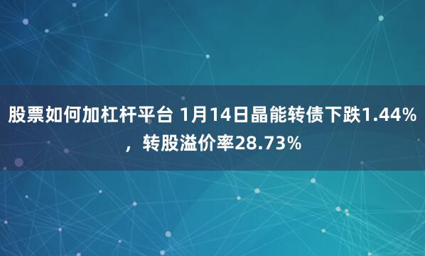 股票如何加杠杆平台 1月14日晶能转债下跌1.44%，转股溢价率28.73%
