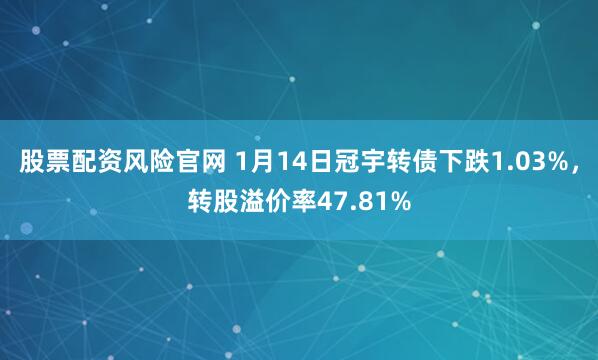 股票配资风险官网 1月14日冠宇转债下跌1.03%，转股溢价率47.81%