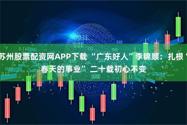 苏州股票配资网APP下载 “广东好人”李锦顺：扎根“春天的事业” 二十载初心不变