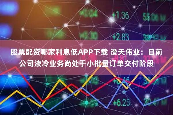 股票配资哪家利息低APP下载 澄天伟业：目前公司液冷业务尚处于小批量订单交付阶段