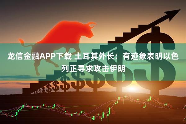 龙信金融APP下载 土耳其外长：有迹象表明以色列正寻求攻击伊朗