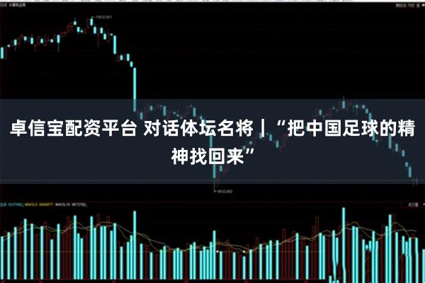 卓信宝配资平台 对话体坛名将｜“把中国足球的精神找回来”
