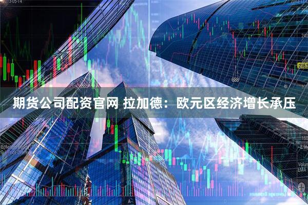 期货公司配资官网 拉加德：欧元区经济增长承压
