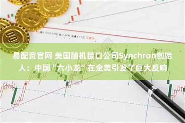 易配资官网 美国脑机接口公司Synchron创始人：中国“六小龙”在全美引发了巨大反响