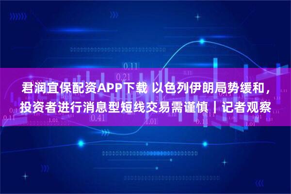 君润宜保配资APP下载 以色列伊朗局势缓和，投资者进行消息型短线交易需谨慎｜记者观察