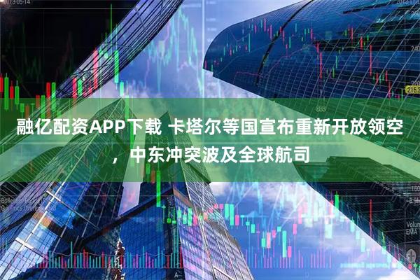 融亿配资APP下载 卡塔尔等国宣布重新开放领空，中东冲突波及全球航司