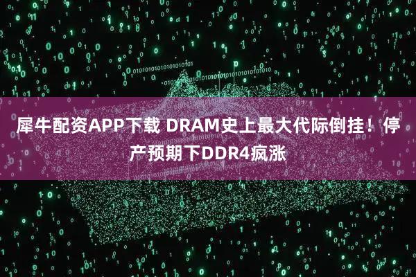 犀牛配资APP下载 DRAM史上最大代际倒挂！停产预期下DDR4疯涨