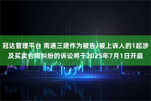 冠达管理平台 南通三建作为被告/被上诉人的1起涉及买卖合同纠纷的诉讼将于2025年7月1日开庭