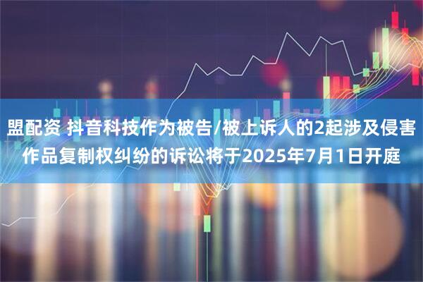 盟配资 抖音科技作为被告/被上诉人的2起涉及侵害作品复制权纠纷的诉讼将于2025年7月1日开庭
