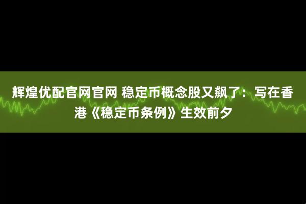 辉煌优配官网官网 稳定币概念股又飙了：写在香港《稳定币条例》生效前夕