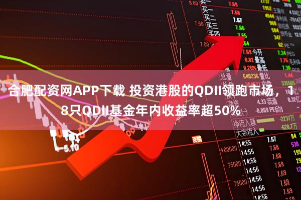 合肥配资网APP下载 投资港股的QDII领跑市场，18只QDII基金年内收益率超50%