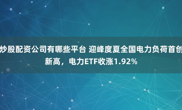 炒股配资公司有哪些平台 迎峰度夏全国电力负荷首创新高，电力ETF收涨1.92%