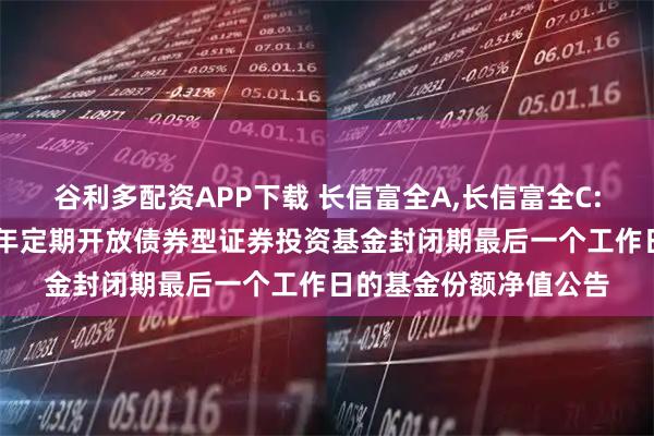 谷利多配资APP下载 长信富全A,长信富全C: 关于长信富全纯债一年定期开放债券型证券投资基金封闭期最后一个工作日的基金份额净值公告