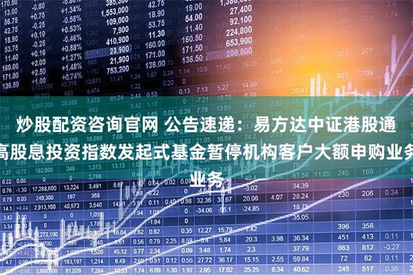 炒股配资咨询官网 公告速递：易方达中证港股通高股息投资指数发起式基金暂停机构客户大额申购业务