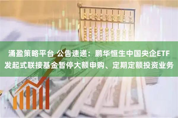 涌盈策略平台 公告速递：鹏华恒生中国央企ETF发起式联接基金暂停大额申购、定期定额投资业务