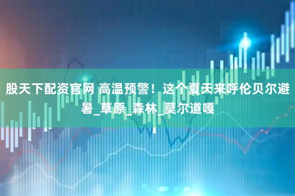 股天下配资官网 高温预警！这个夏天来呼伦贝尔避暑_草原_森林_莫尔道嘎