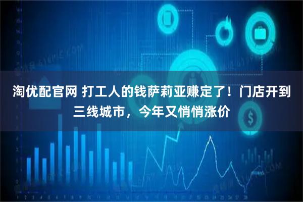 淘优配官网 打工人的钱萨莉亚赚定了！门店开到三线城市，今年又悄悄涨价