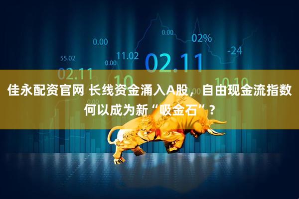 佳永配资官网 长线资金涌入A股，自由现金流指数何以成为新“吸金石”？