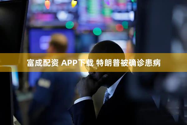 富成配资 APP下载 特朗普被确诊患病