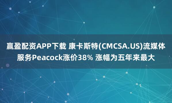 赢盈配资APP下载 康卡斯特(CMCSA.US)流媒体服务Peacock涨价38% 涨幅为五年来最大