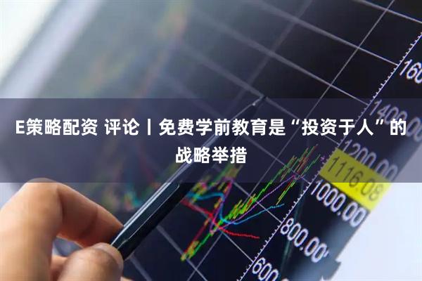 E策略配资 评论丨免费学前教育是“投资于人”的战略举措